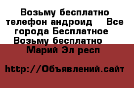 Возьму бесплатно телефон андроид  - Все города Бесплатное » Возьму бесплатно   . Марий Эл респ.